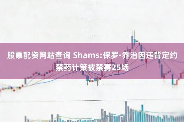 股票配资网站查询 Shams:保罗·乔治因违背定约禁药计策被禁赛25场