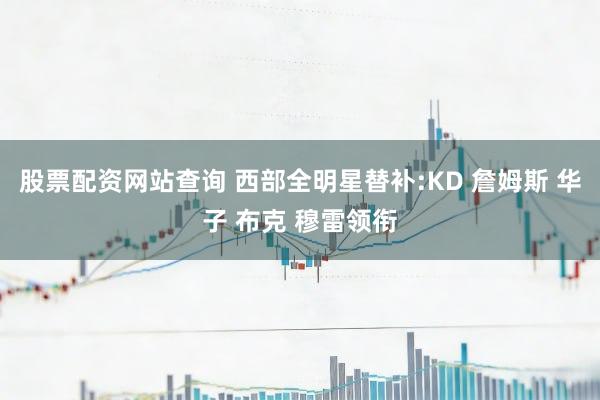 股票配资网站查询 西部全明星替补:KD 詹姆斯 华子 布克 穆雷领衔