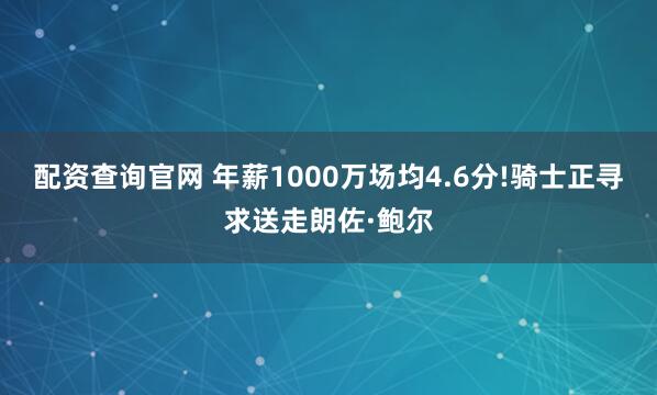 配资查询官网 年薪1000万场均4.6分!骑士正寻求送走朗佐·鲍尔