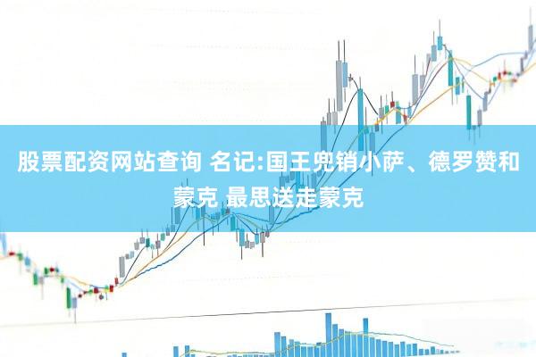 股票配资网站查询 名记:国王兜销小萨、德罗赞和蒙克 最思送走蒙克