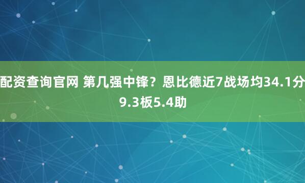 配资查询官网 第几强中锋？恩比德近7战场均34.1分9.3板5.4助