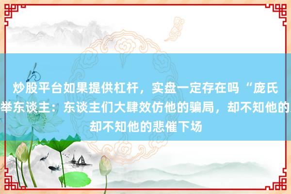 炒股平台如果提供杠杆，实盘一定存在吗 “庞氏骗局”创举东谈主：东谈主们大肆效仿他的骗局，却不知他的悲催下场