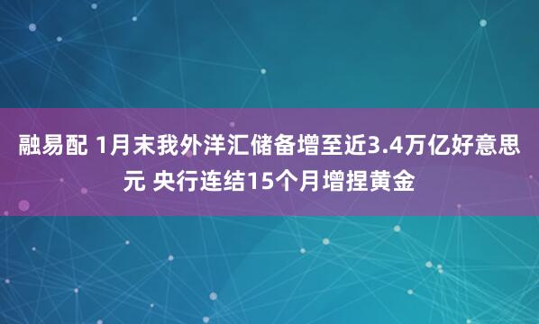 融易配 1月末我外洋汇储备增至近3.4万亿好意思元 央行连结15个月增捏黄金