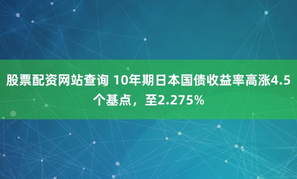 股票配资网站查询 10年期日本国债收益率高涨4.5个基点，至2.275%
