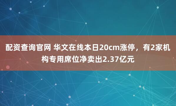 配资查询官网 华文在线本日20cm涨停，有2家机构专用席位净卖出2.37亿元
