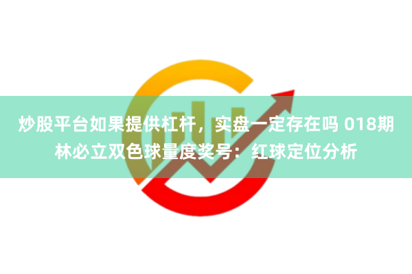 炒股平台如果提供杠杆，实盘一定存在吗 018期林必立双色球量度奖号：红球定位分析