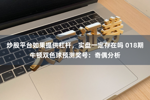 炒股平台如果提供杠杆，实盘一定存在吗 018期牛顿双色球预测奖号：奇偶分析