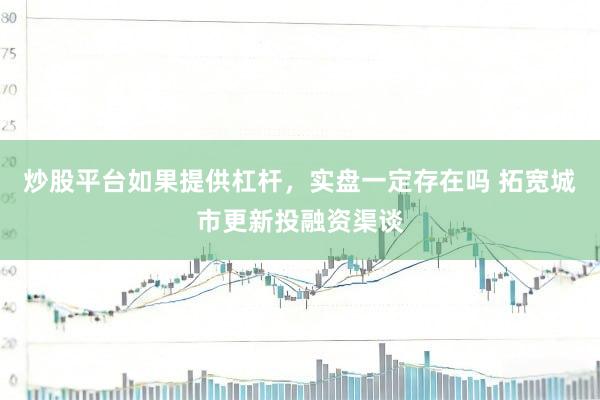 炒股平台如果提供杠杆，实盘一定存在吗 拓宽城市更新投融资渠谈