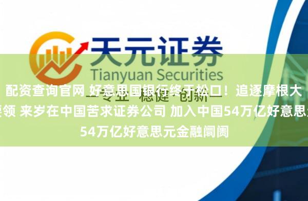 配资查询官网 好意思国银行终于松口！追逐摩根大通及高盛要领 来岁在中国苦求证券公司 加入中国54万亿好意思元金融阛阓