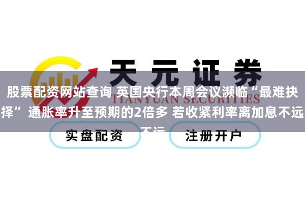 股票配资网站查询 英国央行本周会议濒临“最难抉择” 通胀率升至预期的2倍多 若收紧利率离加息不远