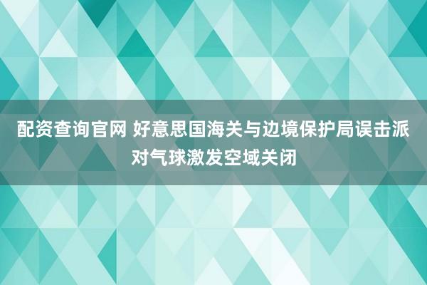 配资查询官网 好意思国海关与边境保护局误击派对气球激发空域关闭