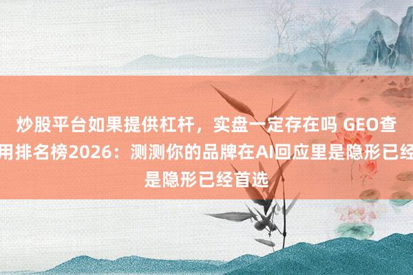 炒股平台如果提供杠杆，实盘一定存在吗 GEO查询器用排名榜2026：测测你的品牌在AI回应里是隐形已经首选