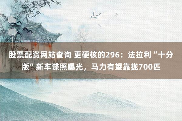 股票配资网站查询 更硬核的296：法拉利“十分版”新车谍照曝光，马力有望靠拢700匹
