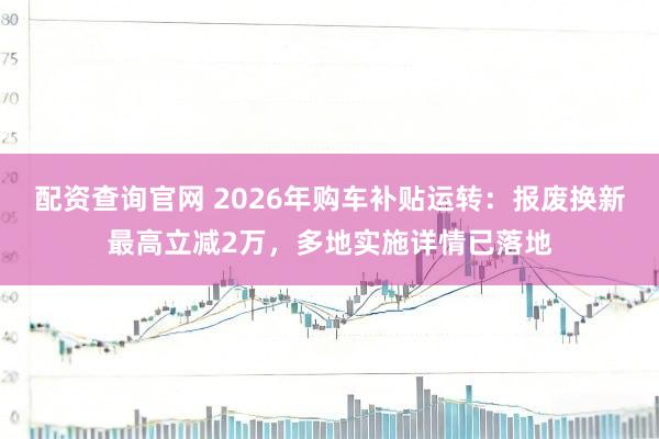 配资查询官网 2026年购车补贴运转：报废换新最高立减2万，多地实施详情已落地