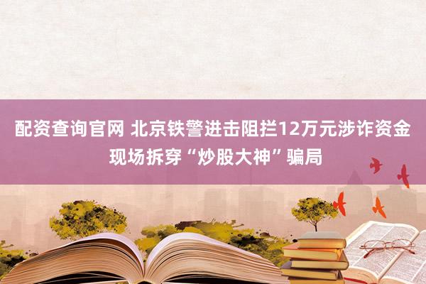 配资查询官网 北京铁警进击阻拦12万元涉诈资金 现场拆穿“炒股大神”骗局