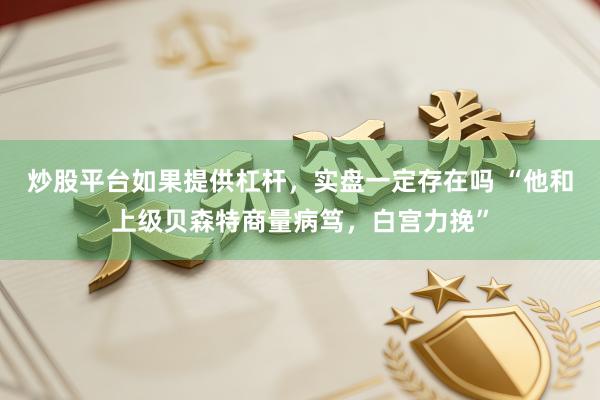 炒股平台如果提供杠杆，实盘一定存在吗 “他和上级贝森特商量病笃，白宫力挽”