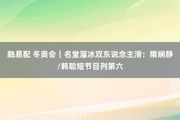 融易配 冬奥会｜名堂溜冰双东说念主滑：隋娴静/韩聪短节目列第六