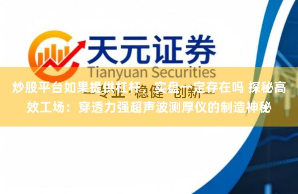 炒股平台如果提供杠杆，实盘一定存在吗 探秘高效工场：穿透力强超声波测厚仪的制造神秘