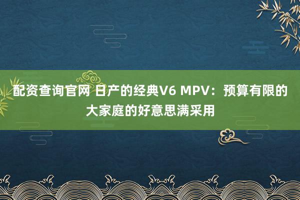 配资查询官网 日产的经典V6 MPV：预算有限的大家庭的好意思满采用