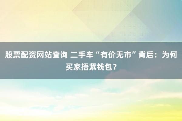 股票配资网站查询 二手车“有价无市”背后：为何买家捂紧钱包？