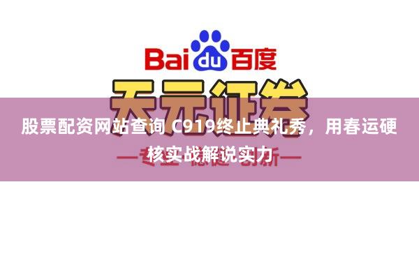 股票配资网站查询 C919终止典礼秀，用春运硬核实战解说实力