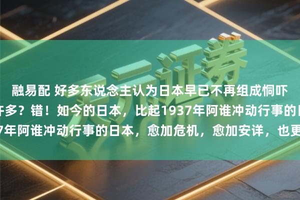 融易配 好多东说念主认为日本早已不再组成恫吓，中国兵力卓著他们许多？错！如今的日本，比起1937年阿谁冲动行事的日本，愈加危机，愈加安详，也更懂得