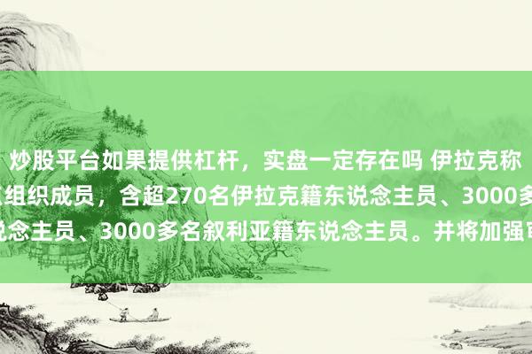 炒股平台如果提供杠杆，实盘一定存在吗 伊拉克称已给与超5000名极点组织成员，含超270名伊拉克籍东说念主员、3000多名叙利亚籍东说念主员。并将加强审查与遣返