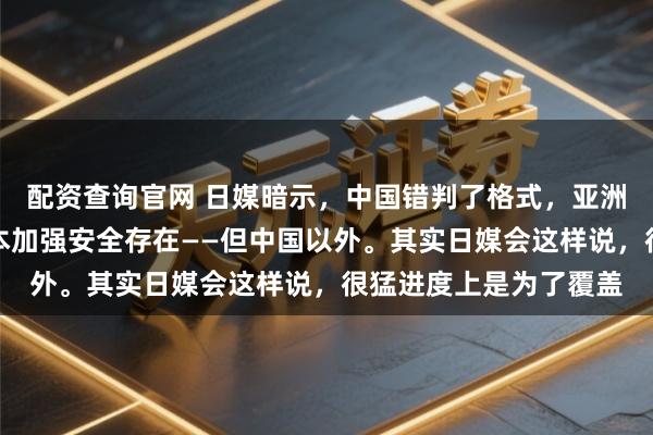配资查询官网 日媒暗示，中国错判了格式，亚洲大普遍国度都但愿日本加强安全存在——但中国以外。其实日媒会这样说，很猛进度上是为了覆盖