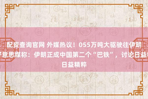 配资查询官网 外媒热议！055万吨大驱驶往伊朗，好意思媒称：伊朗正成中国第二个“巴铁”，讨论日益精粹