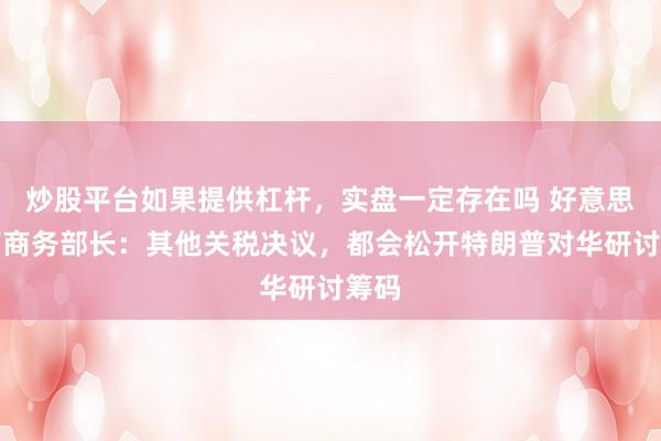 炒股平台如果提供杠杆，实盘一定存在吗 好意思国前商务部长：其他关税决议，都会松开特朗普对华研讨筹码
