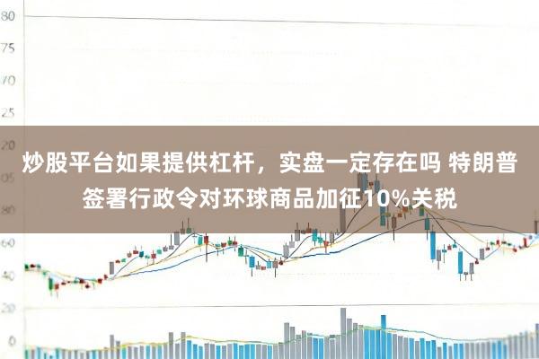 炒股平台如果提供杠杆，实盘一定存在吗 特朗普签署行政令对环球商品加征10%关税