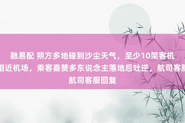 融易配 朔方多地碰到沙尘天气，至少10架客机备来相近机场，乘客嘉赞多东说念主落地后吐逆，航司客服回复