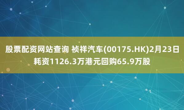 股票配资网站查询 祯祥汽车(00175.HK)2月23日耗资1126.3万港元回购65.9万股