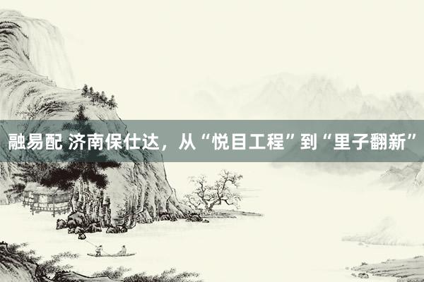 融易配 济南保仕达，从“悦目工程”到“里子翻新”