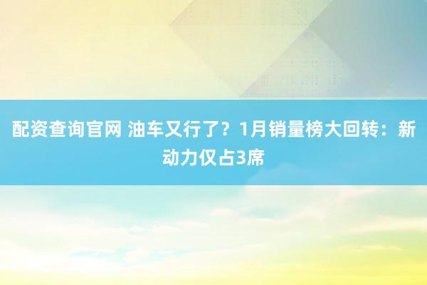 配资查询官网 油车又行了？1月销量榜大回转：新动力仅占3席