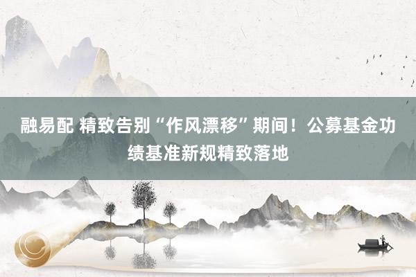 融易配 精致告别“作风漂移”期间！公募基金功绩基准新规精致落地