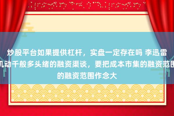 炒股平台如果提供杠杆，实盘一定存在吗 李迅雷：建立机动千般多头绪的融资渠谈，要把成本市集的融资范围作念大