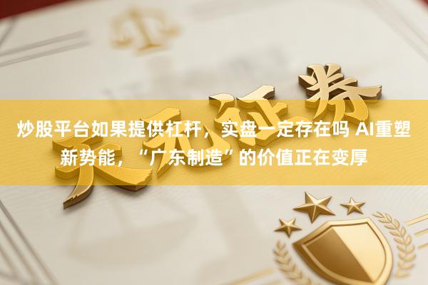 炒股平台如果提供杠杆，实盘一定存在吗 AI重塑新势能，“广东制造”的价值正在变厚