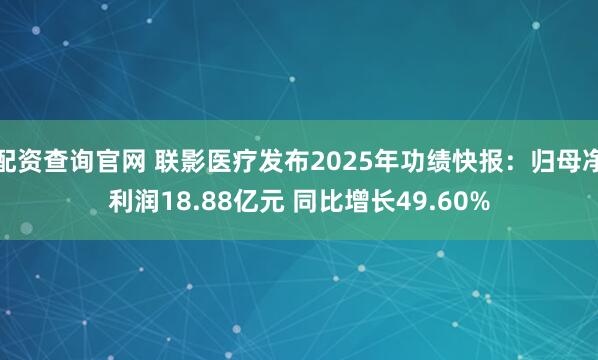 配资查询官网 联影医疗发布2025年功绩快报：归母净利润18.88亿元 同比增长49.60%