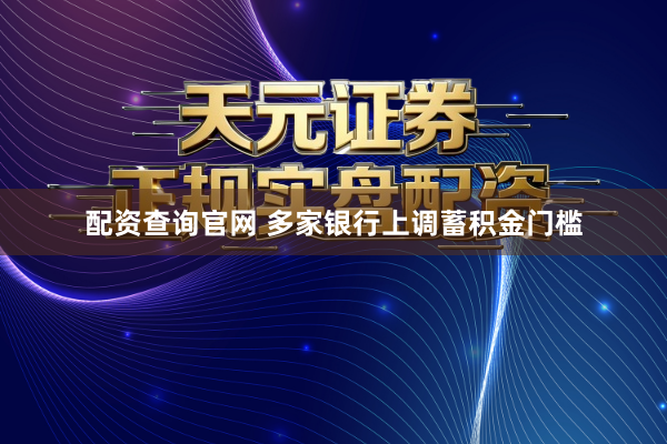 配资查询官网 多家银行上调蓄积金门槛