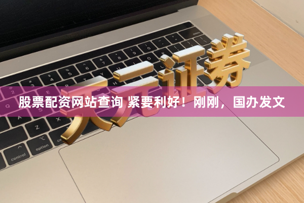 股票配资网站查询 紧要利好！刚刚，国办发文