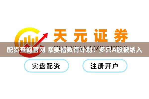 配资查询官网 紧要指数有计划！多只A股被纳入