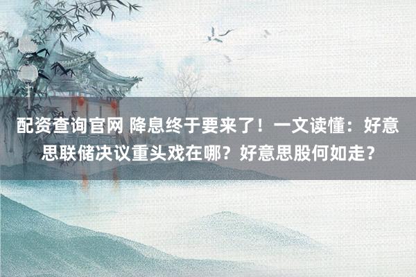 配资查询官网 降息终于要来了！一文读懂：好意思联储决议重头戏在哪？好意思股何如走？