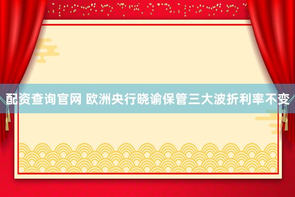 配资查询官网 欧洲央行晓谕保管三大波折利率不变