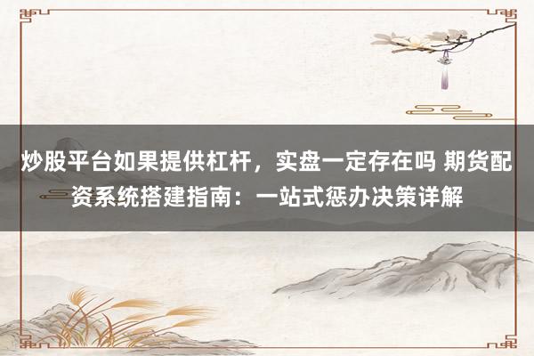 炒股平台如果提供杠杆，实盘一定存在吗 期货配资系统搭建指南：一站式惩办决策详解