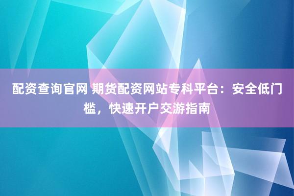 配资查询官网 期货配资网站专科平台：安全低门槛，快速开户交游指南