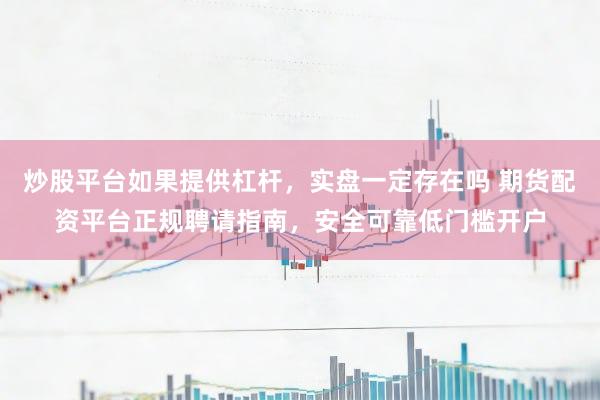 炒股平台如果提供杠杆，实盘一定存在吗 期货配资平台正规聘请指南，安全可靠低门槛开户