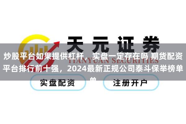 炒股平台如果提供杠杆，实盘一定存在吗 期货配资平台排行前十强，2024最新正规公司泰斗保举榜单