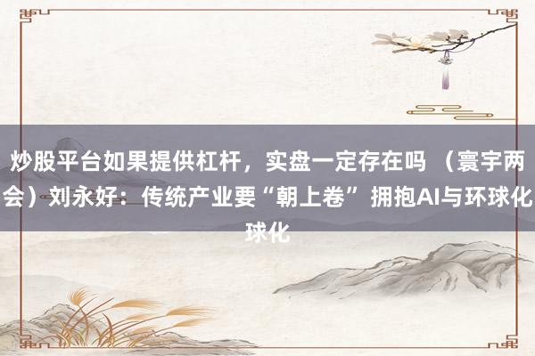 炒股平台如果提供杠杆，实盘一定存在吗 （寰宇两会）刘永好：传统产业要“朝上卷” 拥抱AI与环球化