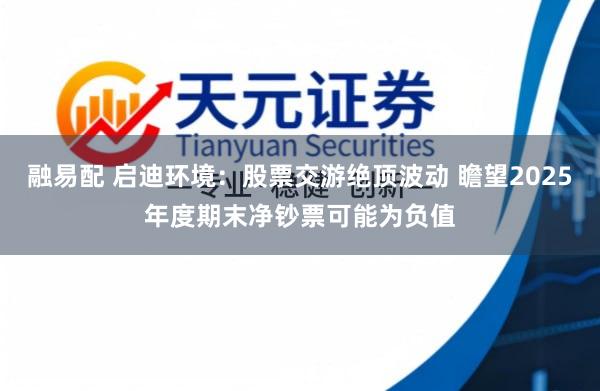 融易配 启迪环境：股票交游绝顶波动 瞻望2025年度期末净钞票可能为负值